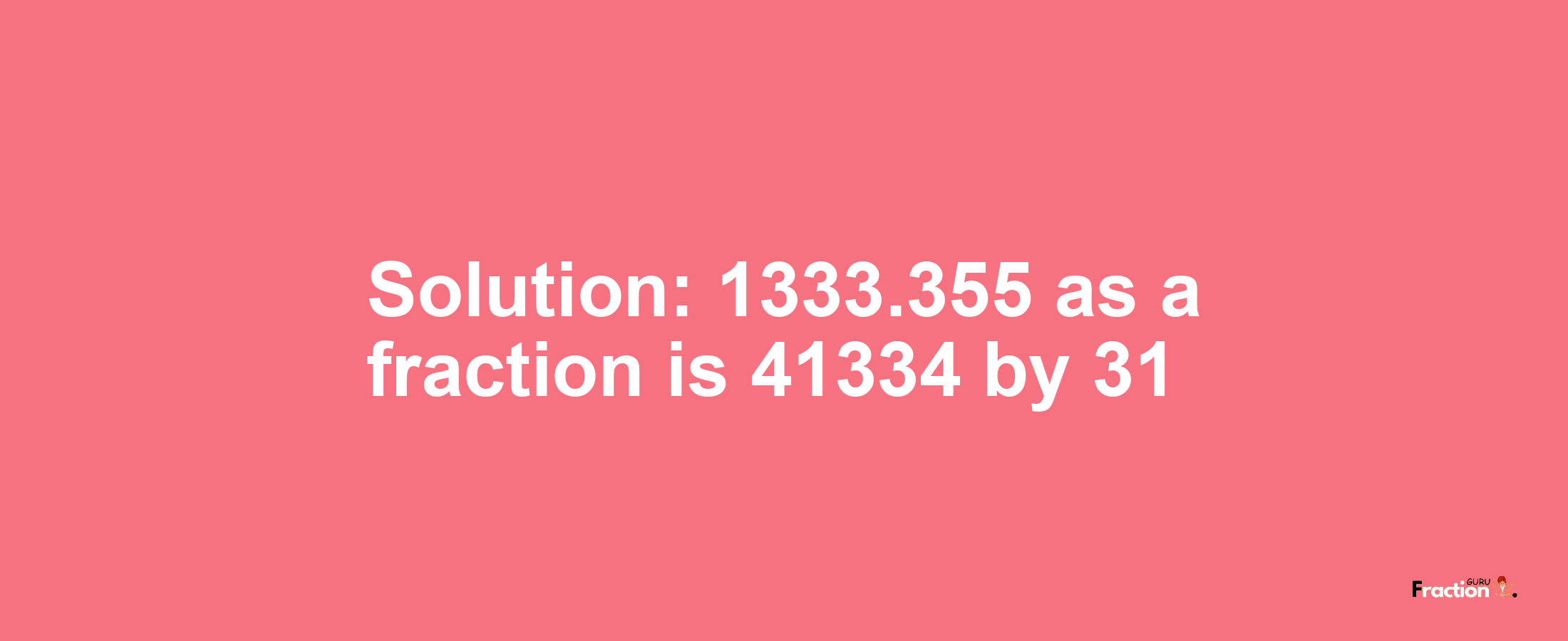 Solution:1333.355 as a fraction is 41334/31